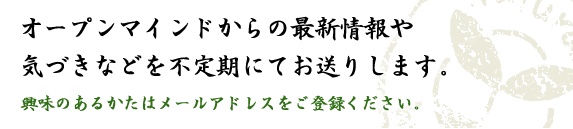 オープンマインドからの最新情報や気づきなどを不定期にしてお送りいたします。ご興味のある方はメールアドレスをご登録ください。